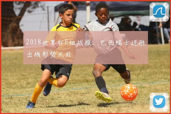 2018世界杯E组战报:巴西瑞士连胜出线形势大好