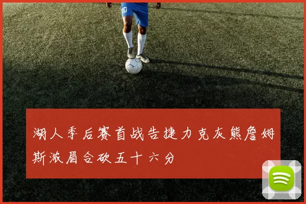 湖人季后赛首战告捷力克灰熊詹姆斯浓眉合砍五十六分