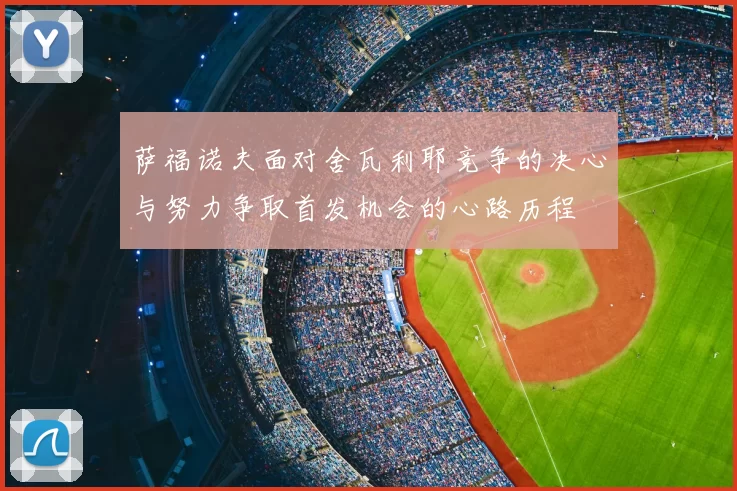 萨福诺夫面对舍瓦利耶竞争的决心与努力争取首发机会的心路历程