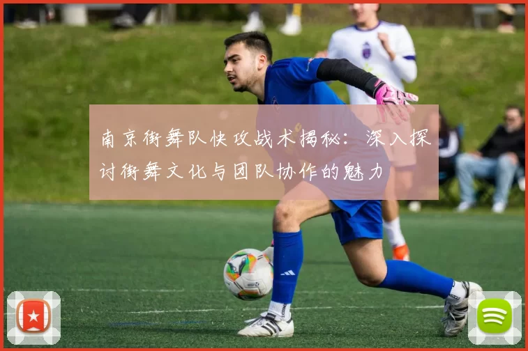 南京街舞队快攻战术揭秘:深入探讨街舞文化与团队协作的魅力