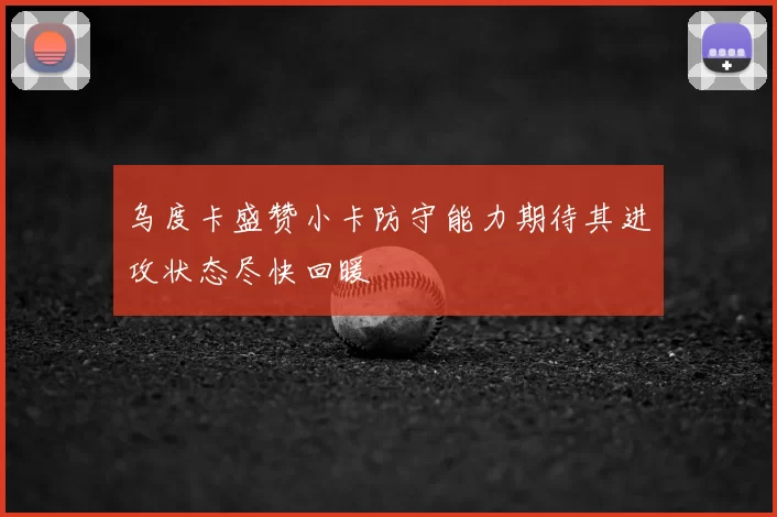 乌度卡盛赞小卡防守能力期待其进攻状态尽快回暖