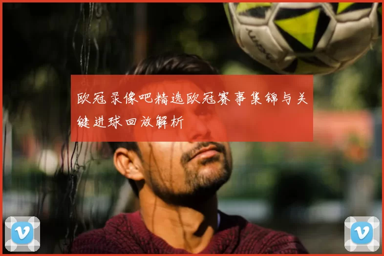欧冠录像吧精选欧冠赛事集锦与关键进球回放解析