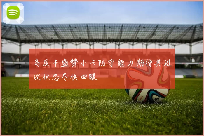 乌度卡盛赞小卡防守能力期待其进攻状态尽快回暖