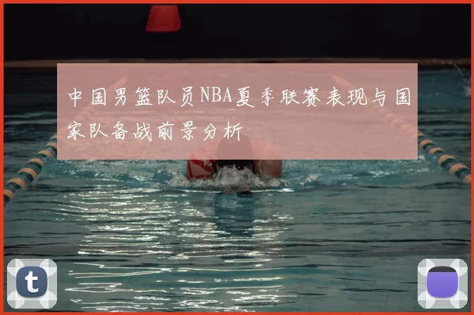 中国男篮队员NBA夏季联赛表现与国家队备战前景分析