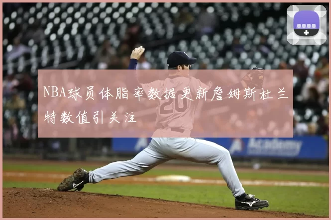 NBA球员体脂率数据更新詹姆斯杜兰特数值引关注