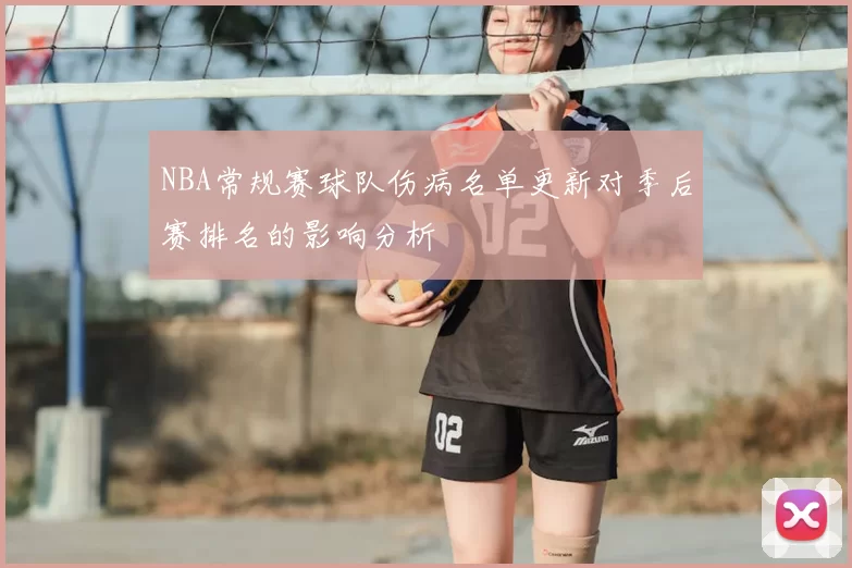 NBA常规赛球队伤病名单更新对季后赛排名的影响分析