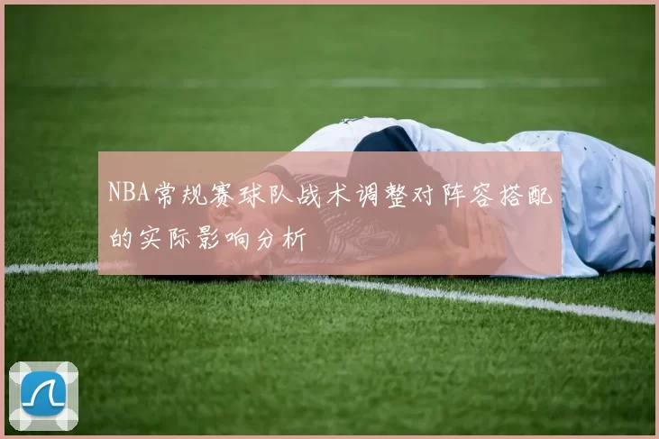 NBA常规赛球队战术调整对阵容搭配的实际影响分析