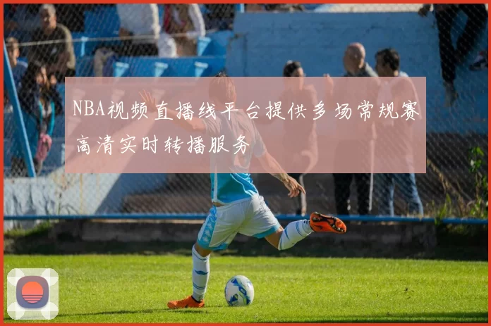NBA视频直播线平台提供多场常规赛高清实时转播服务