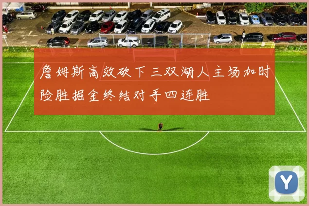 詹姆斯高效砍下三双湖人主场加时险胜掘金终结对手四连胜