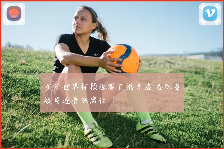女子世界杯预选赛直播开启 各队备战角逐晋级席位_1