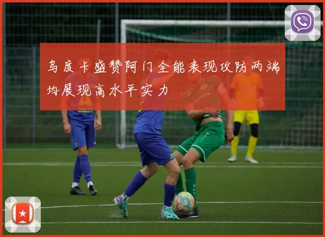 乌度卡盛赞阿门全能表现攻防两端均展现高水平实力