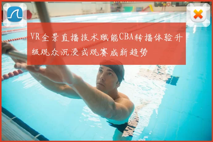 VR全景直播技术赋能CBA转播体验升级观众沉浸式观赛成新趋势