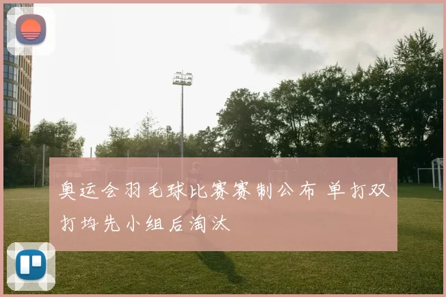 奥运会羽毛球比赛赛制公布 单打双打均先小组后淘汰