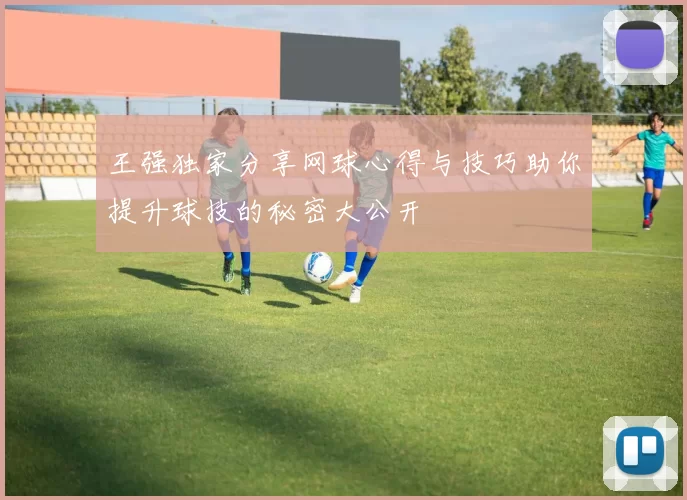 王强独家分享网球心得与技巧助你提升球技的秘密大公开