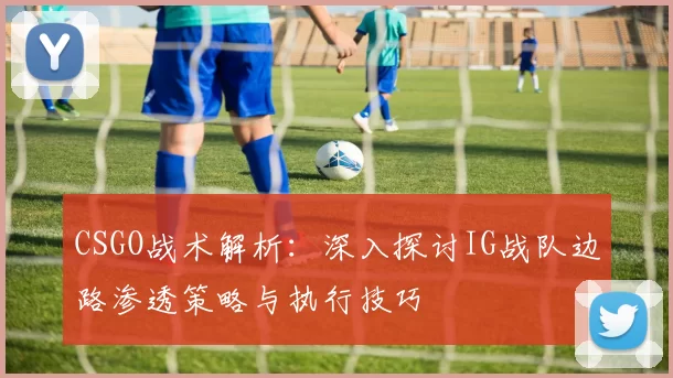 CSGO战术解析：深入探讨IG战队边路渗透策略与执行技巧