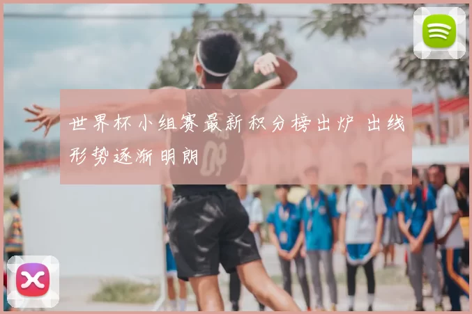 世界杯小组赛最新积分榜出炉 出线形势逐渐明朗