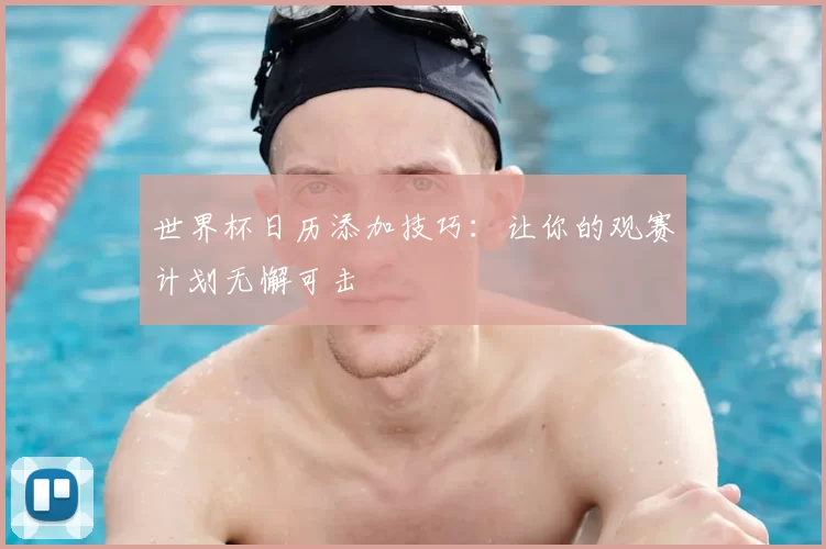 世界杯日历添加技巧:让你的观赛计划无懈可击