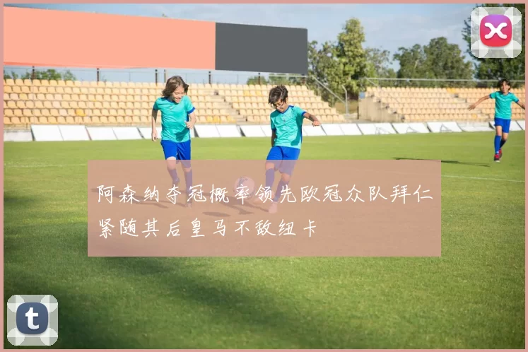 阿森纳夺冠概率领先欧冠众队拜仁紧随其后皇马不敌纽卡