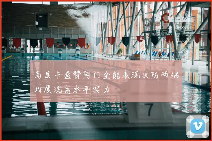 乌度卡盛赞阿门全能表现攻防两端均展现高水平实力