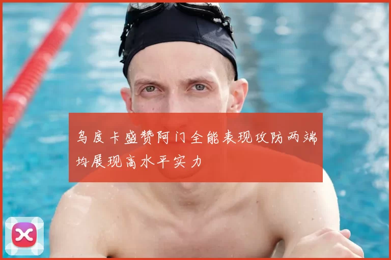 乌度卡盛赞阿门全能表现攻防两端均展现高水平实力