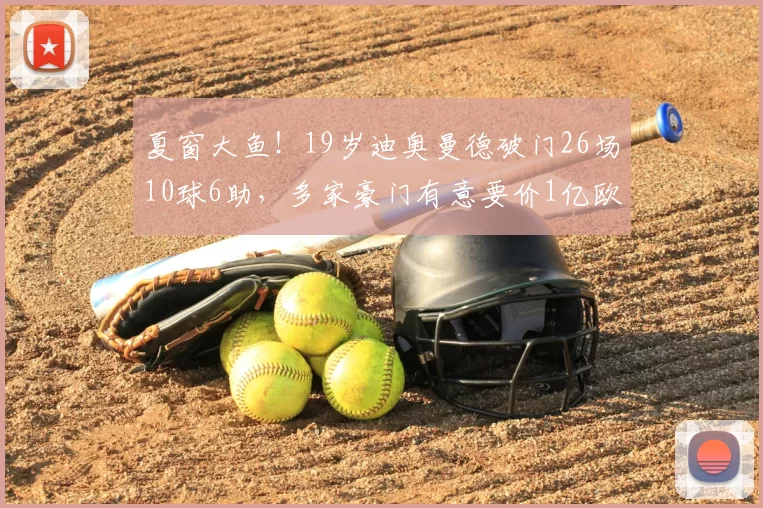 夏窗大鱼！19岁迪奥曼德破门26场10球6助，多家豪门有意要价1亿欧