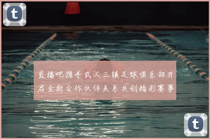 直播吧携手武汉三镇足球俱乐部开启全新合作伙伴关系共创精彩赛事体验