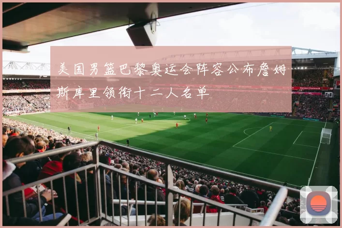 美国男篮巴黎奥运会阵容公布詹姆斯库里领衔十二人名单