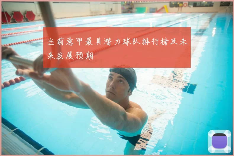 当前意甲最具潜力球队排行榜及未来发展预期