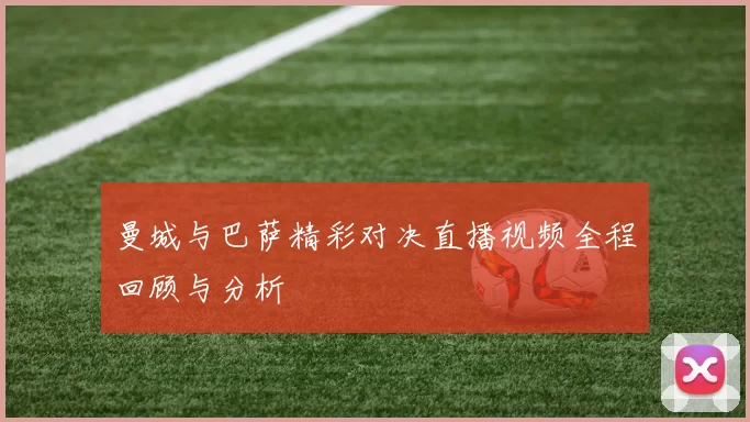 曼城与巴萨精彩对决直播视频全程回顾与分析