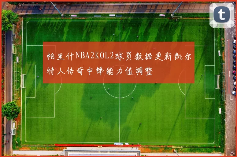 帕里什NBA2KOL2球员数据更新凯尔特人传奇中锋能力值调整