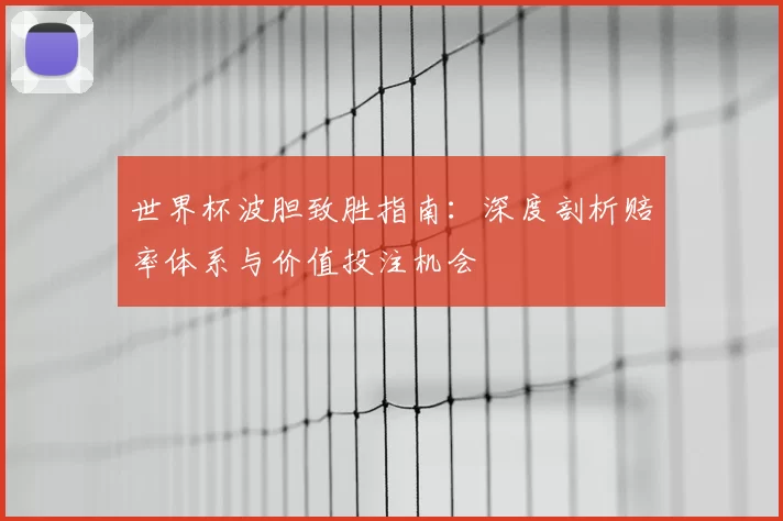 世界杯波胆致胜指南：深度剖析赔率体系与价值投注机会