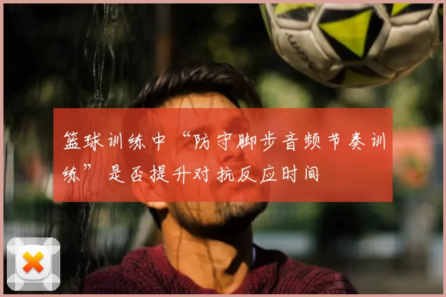 篮球训练中“防守脚步音频节奏训练”是否提升对抗反应时间
