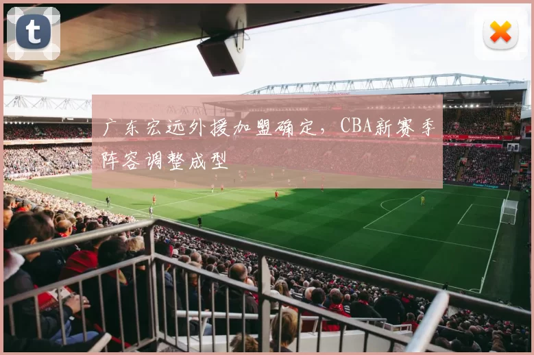 广东宏远外援加盟确定,CBA新赛季阵容调整成型