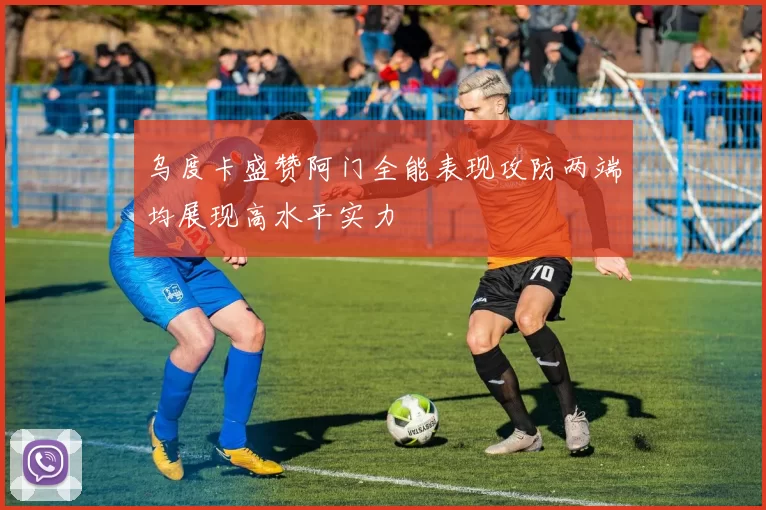 乌度卡盛赞阿门全能表现攻防两端均展现高水平实力