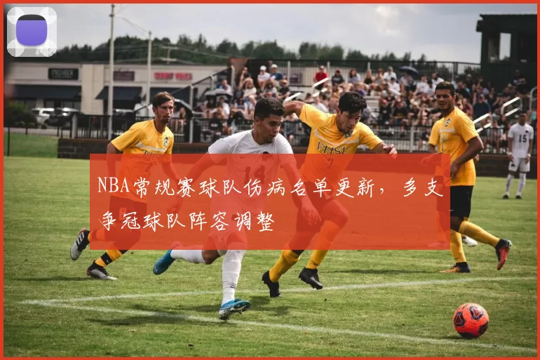 NBA常规赛球队伤病名单更新，多支争冠球队阵容调整