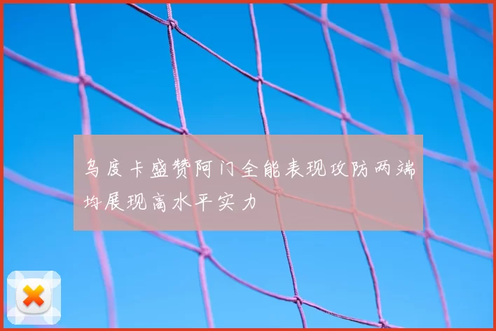 乌度卡盛赞阿门全能表现攻防两端均展现高水平实力