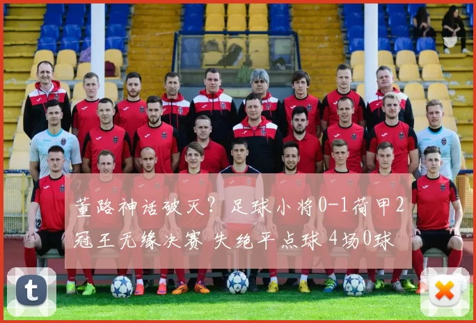 董路神话破灭？足球小将0-1荷甲2冠王无缘决赛 失绝平点球 4场0球