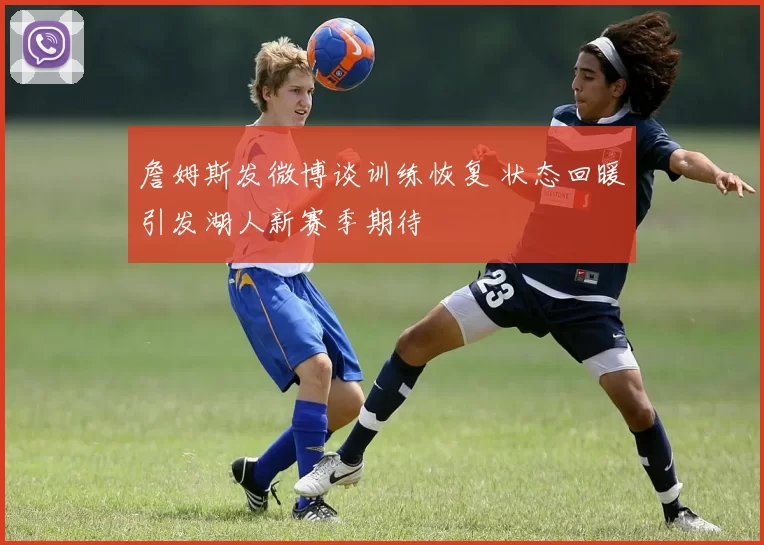 詹姆斯发微博谈训练恢复 状态回暖引发湖人新赛季期待