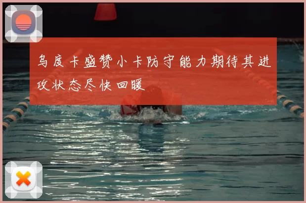 乌度卡盛赞小卡防守能力期待其进攻状态尽快回暖