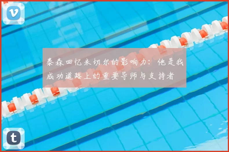 泰森回忆米切尔的影响力：他是我成功道路上的重要导师与支持者
