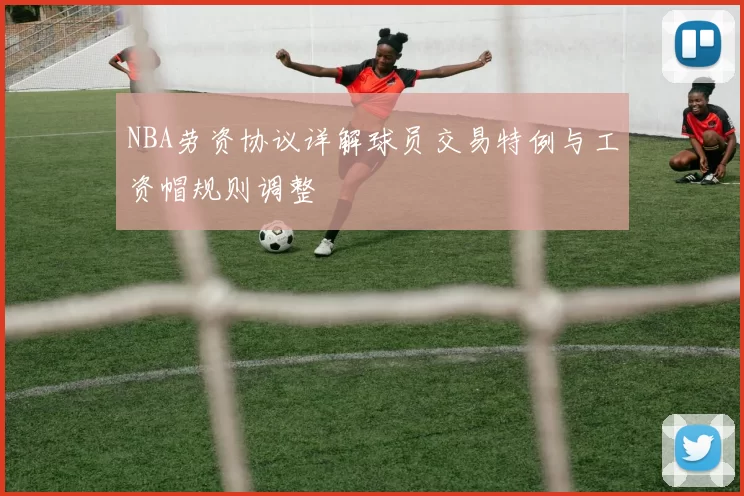 NBA劳资协议详解球员交易特例与工资帽规则调整