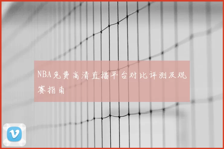 NBA免费高清直播平台对比评测及观赛指南