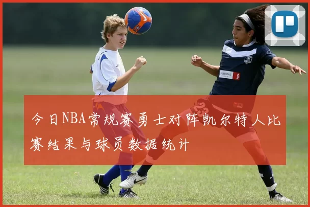 今日NBA常规赛勇士对阵凯尔特人比赛结果与球员数据统计