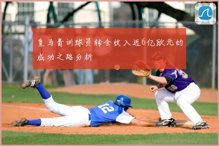 皇马青训球员转会收入近6亿欧元的成功之路分析