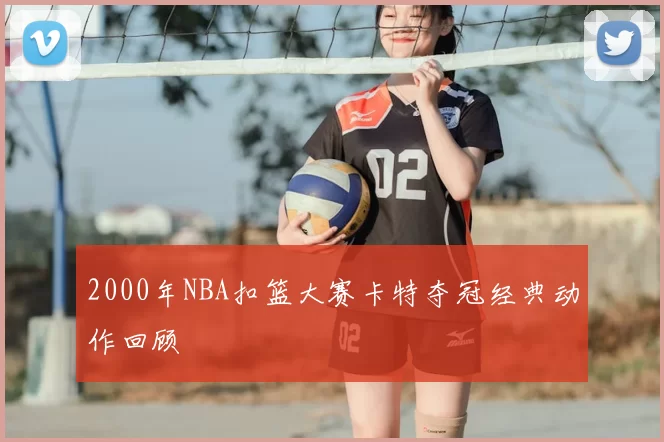 2000年NBA扣篮大赛卡特夺冠经典动作回顾