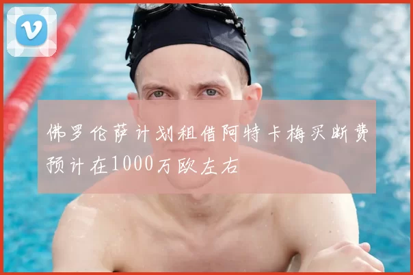 佛罗伦萨计划租借阿特卡梅买断费预计在1000万欧左右