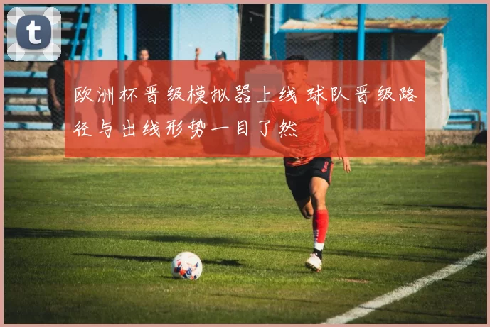 欧洲杯晋级模拟器上线 球队晋级路径与出线形势一目了然