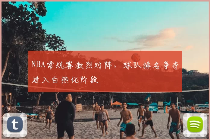 NBA常规赛激烈对阵，球队排名争夺进入白热化阶段