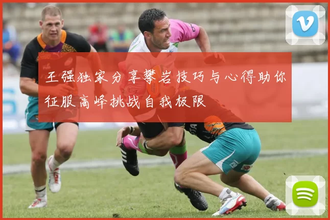 王强独家分享攀岩技巧与心得助你征服高峰挑战自我极限