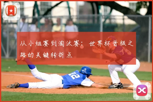 从小组赛到淘汰赛:世界杯晋级之路的关键转折点